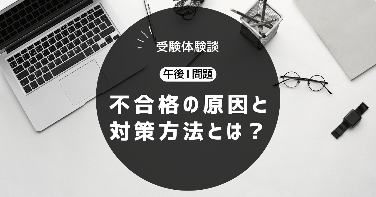 受験体験談 午後Ⅰ問題 不合格の原因と対策方法とは？