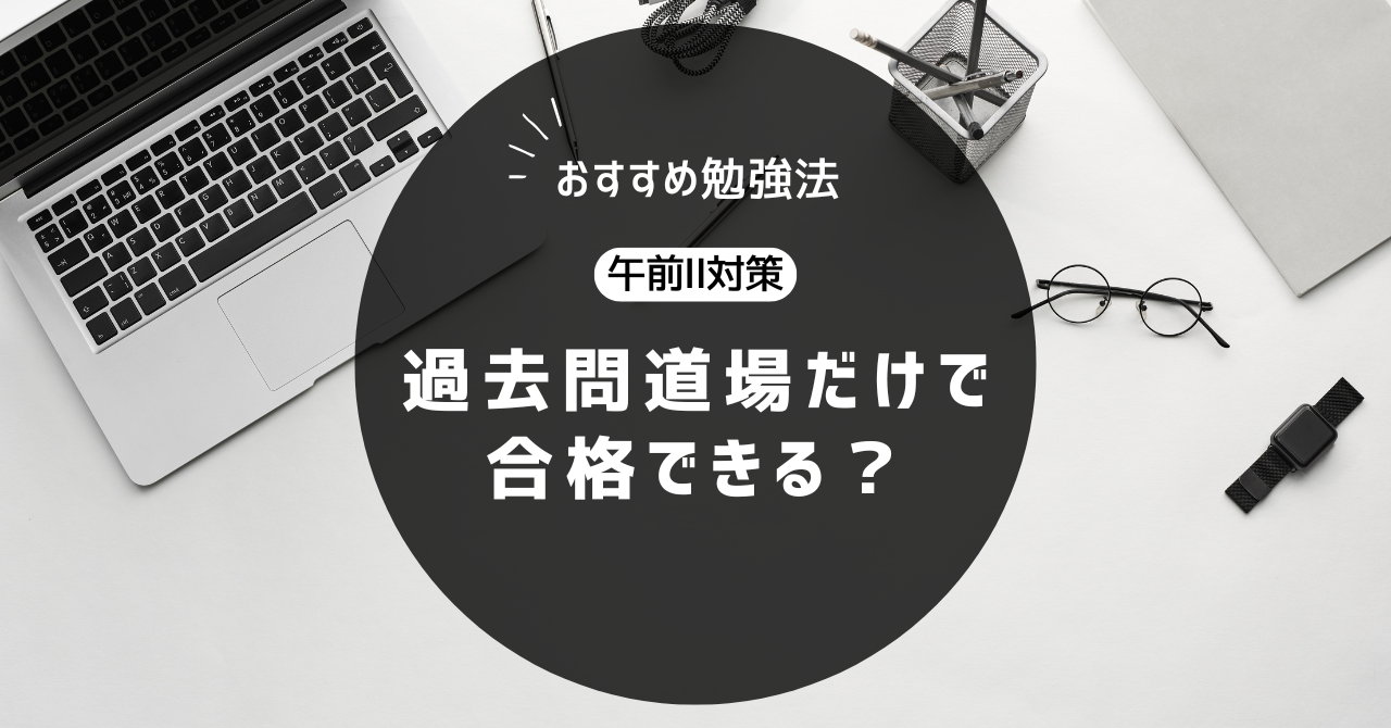 おすすめ勉強方法 午前Ⅱ試験 過去問道場だけで合格できる？