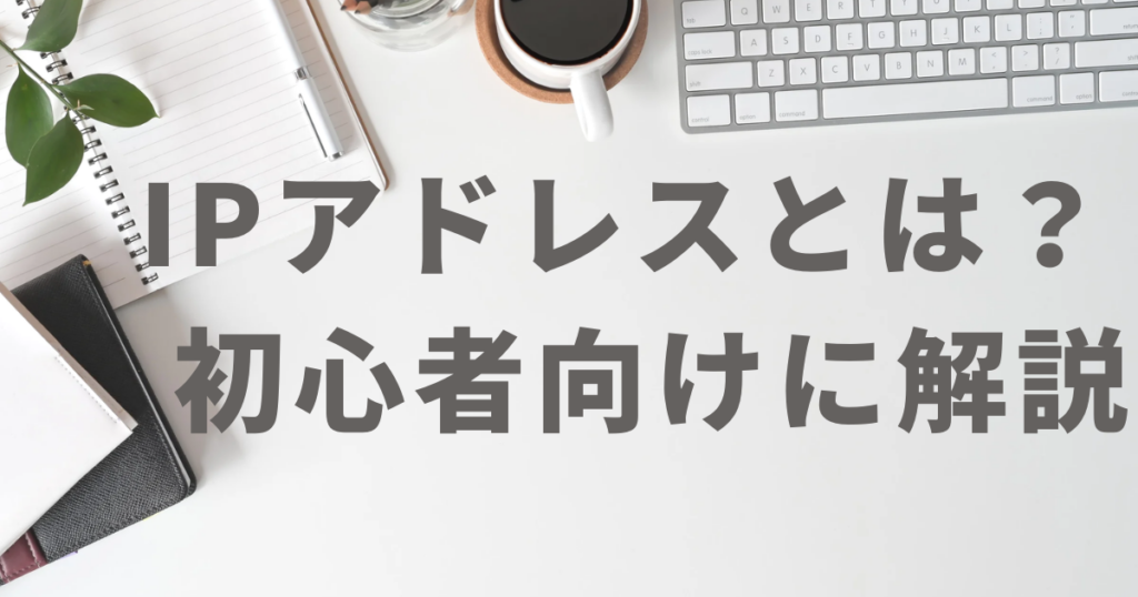 IPアドレスとは？
初心者向けに解説